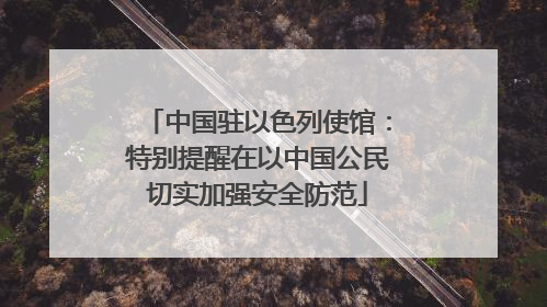 中国驻以色列使馆：特别提醒在以中国公民切实加强安全防范